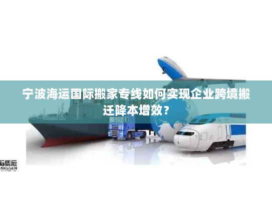 宁波海运国际搬家专线如何实现企业跨境搬迁降本增效? 宁波海运国际搬家专线如何实现企业跨境搬迁降本增效?