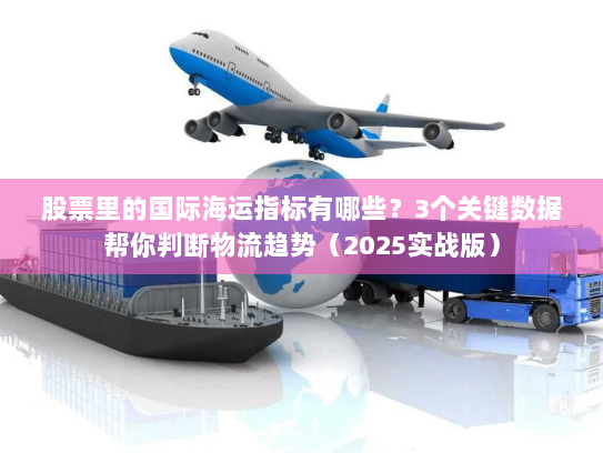 股票里的国际海运指标有哪些？3个关键数据帮你判断物流趋势（2025实战版）