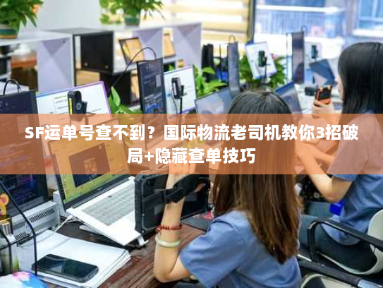 SF运单号查不到?国际物流老司机教你3招破局+隐藏查单技巧 SF运单号查不到?国际物流老司机教你3招破局+隐藏查单技巧