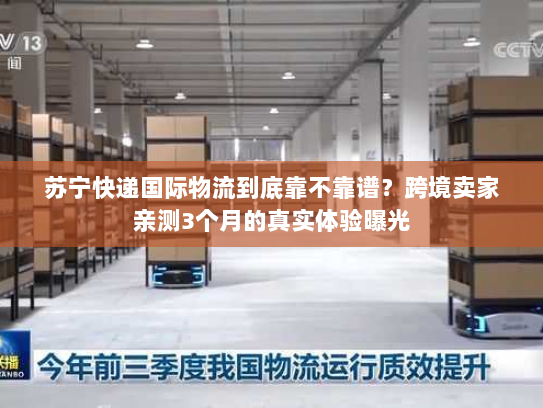 苏宁快递国际物流到底靠不靠谱?跨境卖家亲测3个月的真实体验曝光 苏宁快递国际物流到底靠不靠谱?跨境卖家亲测3个月的真实体验曝光