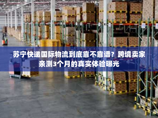 苏宁快递国际物流到底靠不靠谱?跨境卖家亲测3个月的真实体验曝光 苏宁快递国际物流到底靠不靠谱?跨境卖家亲测3个月的真实体验曝光
