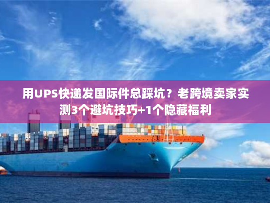 用UPS快递发国际件总踩坑？老跨境卖家实测3个避坑技巧+1个隐藏福利