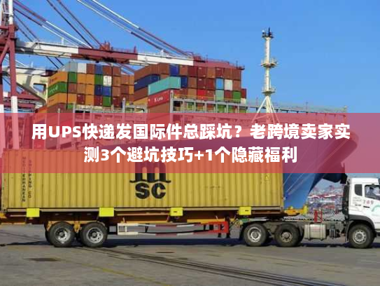 用UPS快递发国际件总踩坑?老跨境卖家实测3个避坑技巧+1个隐藏福利 用UPS快递发国际件总踩坑?老跨境卖家实测3个避坑技巧+1个隐藏福利