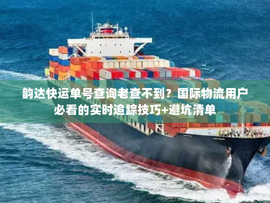 韵达快运单号查询老查不到?国际物流用户必看的实时追踪技巧+避坑清单 韵达快运单号查询老查不到?国际物流用户必看的实时追踪技巧+避坑清单