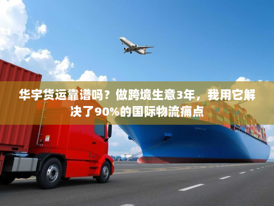 华宇货运靠谱吗?做跨境生意3年,我用它解决了90%的国际物流痛点 华宇货运靠谱吗?做跨境生意3年,我用它解决了90%的国际物流痛点