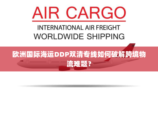 欧洲国际海运DDP双清专线如何破解跨境物流难题? 欧洲国际海运DDP双清专线如何破解跨境物流难题?