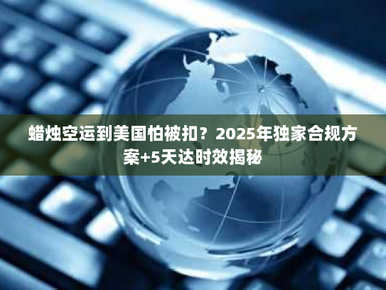 蜡烛空运到美国怕被扣?2025年独家合规方案+5天达时效揭秘 蜡烛空运到美国怕被扣?2025年独家合规方案+5天达时效揭秘