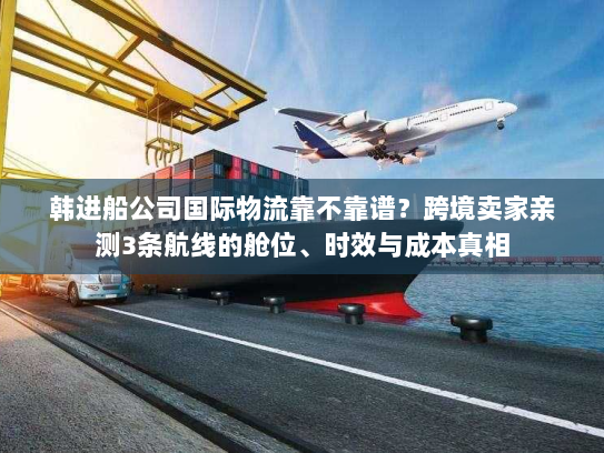 韩进船公司国际物流靠不靠谱?跨境卖家亲测3条航线的舱位、时效与成本真相 韩进船公司国际物流靠不靠谱?跨境卖家亲测3条航线的舱位、时效与成本真相