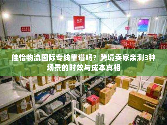 佳怡物流国际专线靠谱吗？跨境卖家亲测3种场景的时效与成本真相