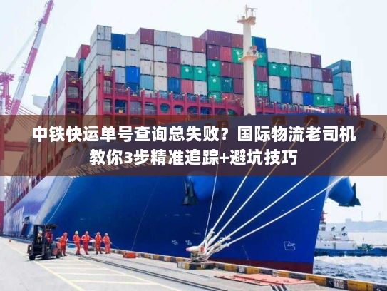 中铁快运单号查询总失败?国际物流老司机教你3步精准追踪+避坑技巧 中铁快运单号查询总失败?国际物流老司机教你3步精准追踪+避坑技巧