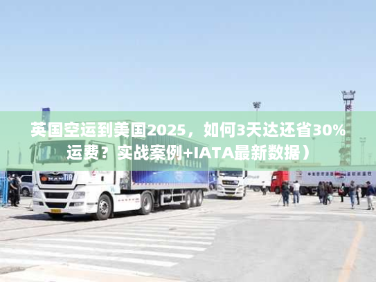 英国空运到美国2025，如何3天达还省30%运费？实战案例+IATA最新数据）