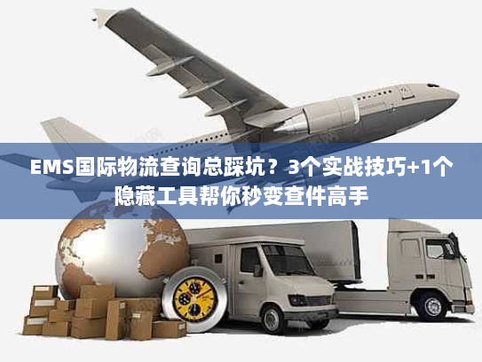 EMS国际物流查询总踩坑?3个实战技巧+1个隐藏工具帮你秒变查件高手 EMS国际物流查询总踩坑?3个实战技巧+1个隐藏工具帮你秒变查件高手
