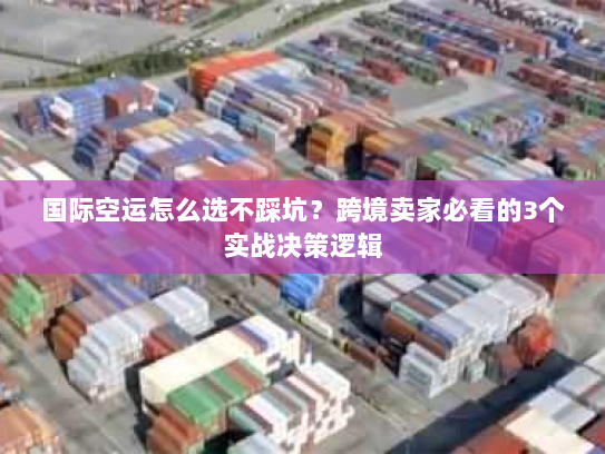 国际空运怎么选不踩坑？跨境卖家必看的3个实战决策逻辑