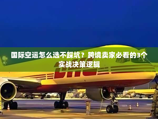 国际空运怎么选不踩坑?跨境卖家必看的3个实战决策逻辑 国际空运怎么选不踩坑?跨境卖家必看的3个实战决策逻辑