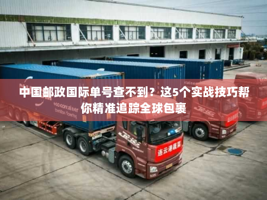 中国邮政国际单号查不到？这5个实战技巧帮你精准追踪全球包裹