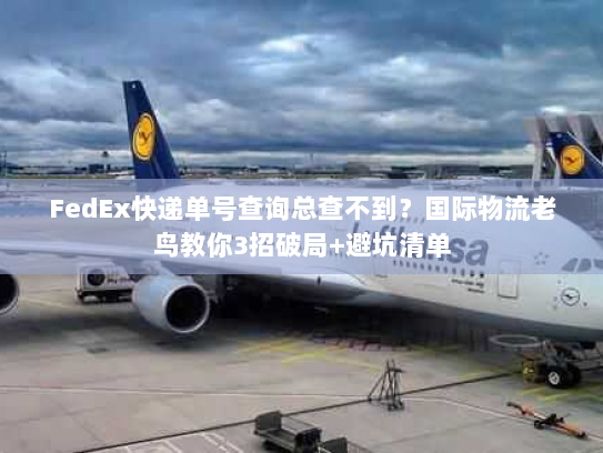 FedEx快递单号查询总查不到?国际物流老鸟教你3招破局+避坑清单 FedEx快递单号查询总查不到?国际物流老鸟教你3招破局+避坑清单