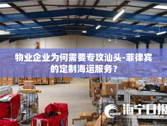 物业企业为何需要专攻汕头-菲律宾的定制海运服务？