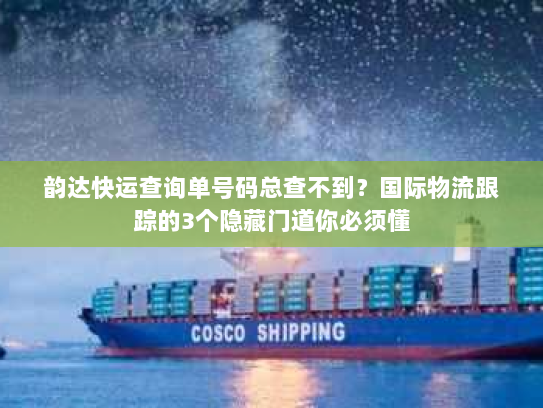 韵达快运查询单号码总查不到?国际物流跟踪的3个隐藏门道你必须懂 韵达快运查询单号码总查不到?国际物流跟踪的3个隐藏门道你必须懂