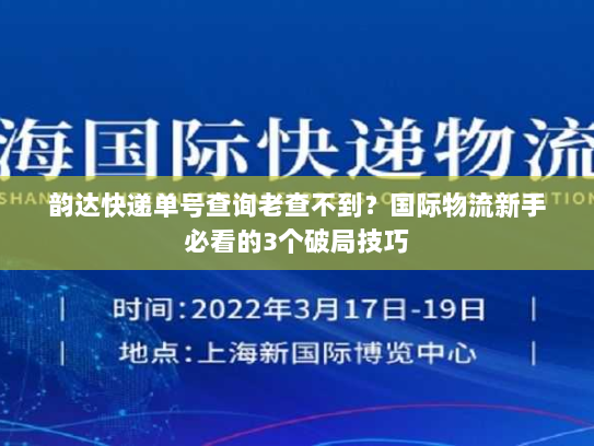 韵达快递单号查询老查不到？国际物流新手必看的3个破局技巧