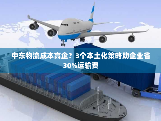 中东物流成本高企？3个本土化策略助企业省30%运输费