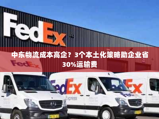 中东物流成本高企？3个本土化策略助企业省30%运输费