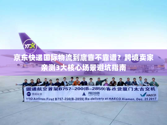 京东快递国际物流到底靠不靠谱?跨境卖家亲测3大核心场景避坑指南 京东快递国际物流到底靠不靠谱?跨境卖家亲测3大核心场景避坑指南