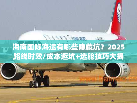 海南国际海运有哪些隐藏坑?2025路线时效/成本避坑+选舱技巧大揭秘 海南国际海运有哪些隐藏坑?2025路线时效/成本避坑+选舱技巧大揭秘