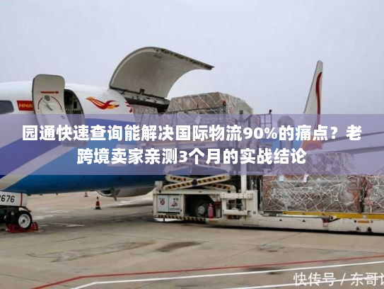 园通快速查询能解决国际物流90%的痛点?老跨境卖家亲测3个月的实战结论 园通快速查询能解决国际物流90%的痛点?老跨境卖家亲测3个月的实战结论