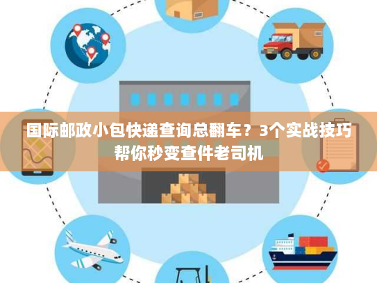 国际邮政小包快递查询总翻车?3个实战技巧帮你秒变查件老司机 国际邮政小包快递查询总翻车?3个实战技巧帮你秒变查件老司机