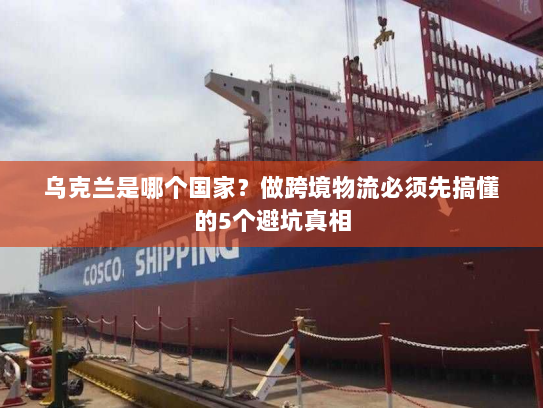 乌克兰是哪个国家?做跨境物流必须先搞懂的5个避坑真相 乌克兰是哪个国家?做跨境物流必须先搞懂的5个避坑真相