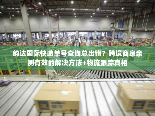 韵达国际快递单号查询总出错?跨境商家亲测有效的解决方法+物流跟踪真相 韵达国际快递单号查询总出错?跨境商家亲测有效的解决方法+物流跟踪真相