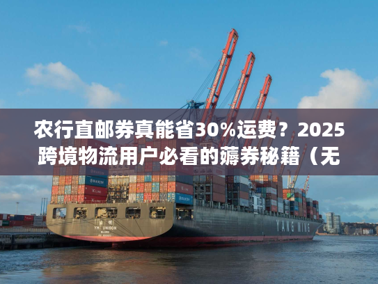 农行直邮券真能省30%运费？2025跨境物流用户必看的薅券秘籍（无套路）