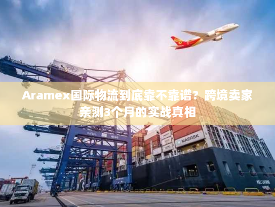 Aramex国际物流到底靠不靠谱?跨境卖家亲测3个月的实战真相 Aramex国际物流到底靠不靠谱?跨境卖家亲测3个月的实战真相