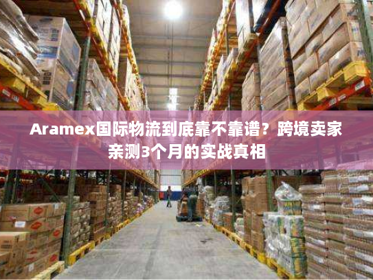 Aramex国际物流到底靠不靠谱?跨境卖家亲测3个月的实战真相 Aramex国际物流到底靠不靠谱?跨境卖家亲测3个月的实战真相