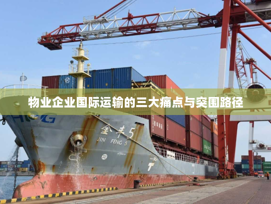 物业企业国际运输的三大痛点与突围路径