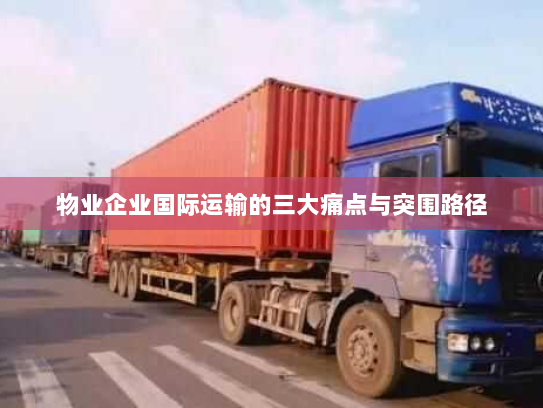 物业企业国际运输的三大痛点与突围路径 物业企业国际运输的三大痛点与突围路径