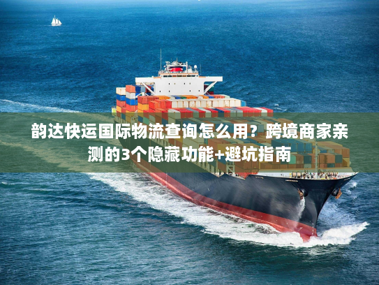 韵达快运国际物流查询怎么用?跨境商家亲测的3个隐藏功能+避坑指南 韵达快运国际物流查询怎么用?跨境商家亲测的3个隐藏功能+避坑指南