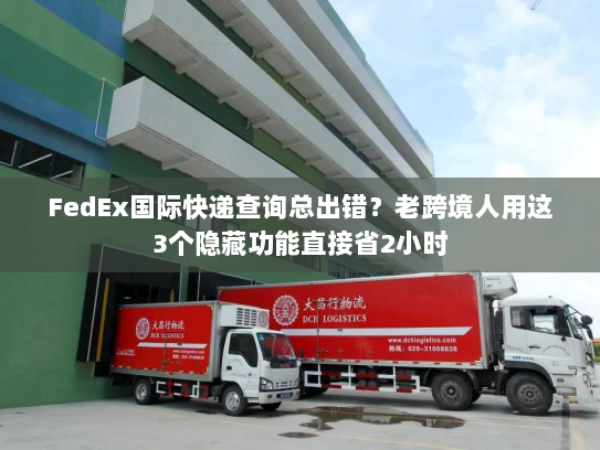 FedEx国际快递查询总出错?老跨境人用这3个隐藏功能直接省2小时 FedEx国际快递查询总出错?老跨境人用这3个隐藏功能直接省2小时