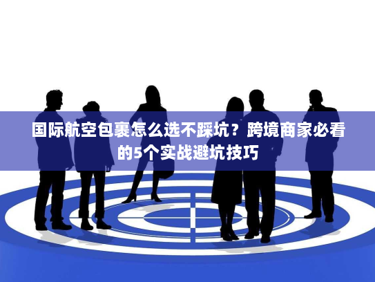 国际航空包裹怎么选不踩坑?跨境商家必看的5个实战避坑技巧 国际航空包裹怎么选不踩坑?跨境商家必看的5个实战避坑技巧
