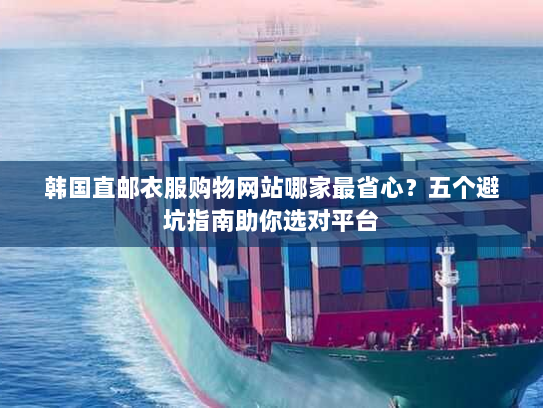 韩国直邮衣服购物网站哪家最省心?五个避坑指南助你选对平台 韩国直邮衣服购物网站哪家最省心?五个避坑指南助你选对平台