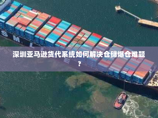 深圳亚马逊货代系统如何解决仓储爆仓难题? 深圳亚马逊货代系统如何解决仓储爆仓难题?