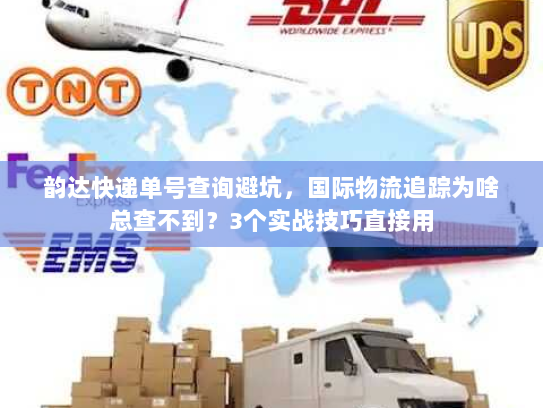 韵达快递单号查询避坑,国际物流追踪为啥总查不到?3个实战技巧直接用 韵达快递单号查询避坑,国际物流追踪为啥总查不到?3个实战技巧直接用