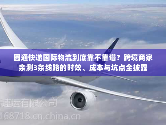 圆通快递国际物流到底靠不靠谱?跨境商家亲测3条线路的时效、成本与坑点全披露 圆通快递国际物流到底靠不靠谱?跨境商家亲测3条线路的时效、成本与坑点全披露
