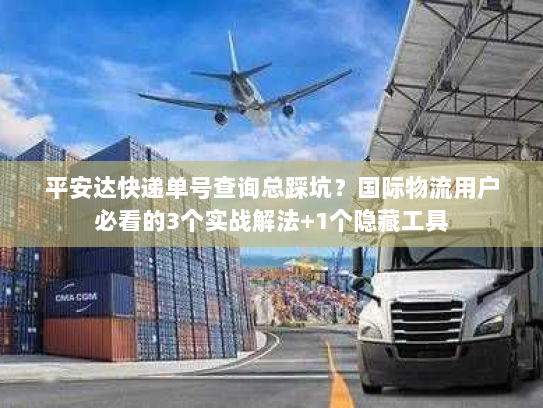 平安达快递单号查询总踩坑?国际物流用户必看的3个实战解法+1个隐藏工具 平安达快递单号查询总踩坑?国际物流用户必看的3个实战解法+1个隐藏工具