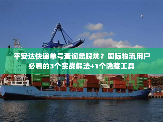 平安达快递单号查询总踩坑?国际物流用户必看的3个实战解法+1个隐藏工具 平安达快递单号查询总踩坑?国际物流用户必看的3个实战解法+1个隐藏工具