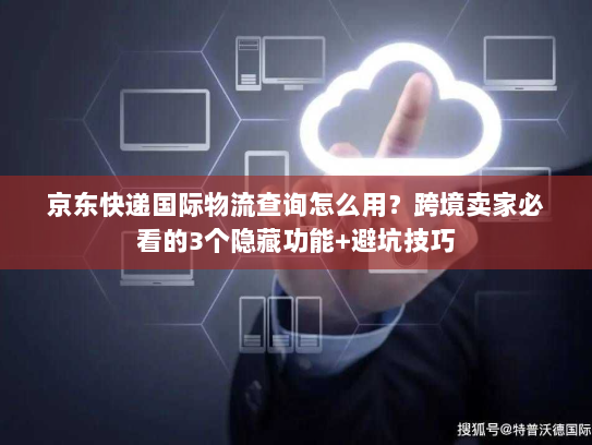 京东快递国际物流查询怎么用?跨境卖家必看的3个隐藏功能+避坑技巧 京东快递国际物流查询怎么用?跨境卖家必看的3个隐藏功能+避坑技巧