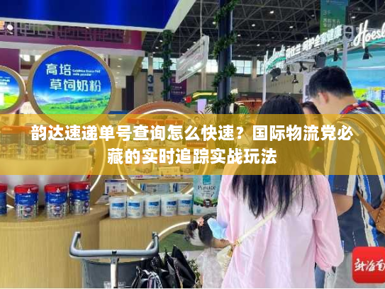 韵达速递单号查询怎么快速?国际物流党必藏的实时追踪实战玩法 韵达速递单号查询怎么快速?国际物流党必藏的实时追踪实战玩法