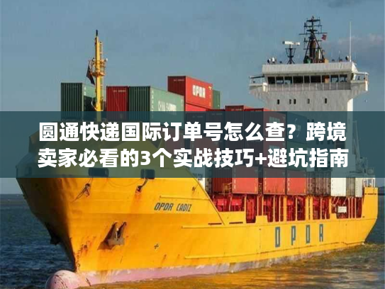圆通快递国际订单号怎么查？跨境卖家必看的3个实战技巧+避坑指南