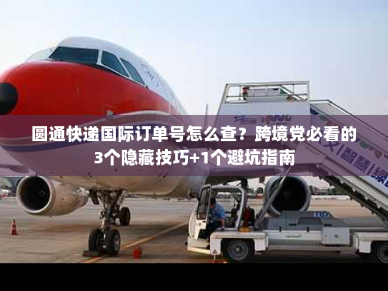 圆通快递国际订单号怎么查?跨境党必看的3个隐藏技巧+1个避坑指南 圆通快递国际订单号怎么查?跨境党必看的3个隐藏技巧+1个避坑指南