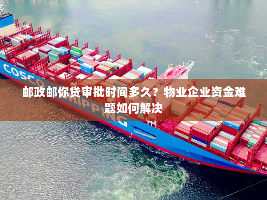 邮政邮你贷审批时间多久?物业企业资金难题如何解决 邮政邮你贷审批时间多久?物业企业资金难题如何解决